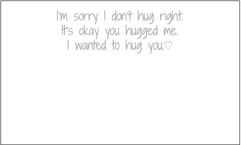 I'm sorry I don't hug right. It's okay you hugged me. I wanted to hug you.
