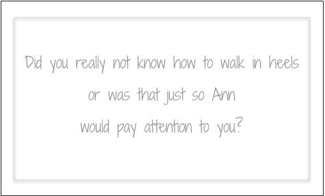 Did you really not know how to walk in heels or was that just so Ann would pay attention to you?