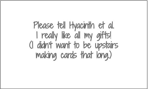 Please tell Hyacinth et. al. I really like all my gifts! (I didn't want to be upstairs making cards that long.)