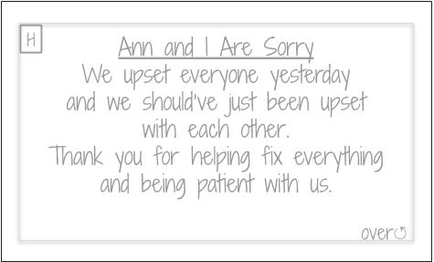 Ann and I Are Sorry. We upset everyone yesterday and we should've just been upset with each other. Thank you for helping fix everything and being patient with us.