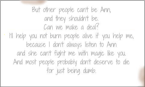 But other people can't be Ann, and they shouldn't be. Can we make a deal? I'll help you not burn people alive if you help me, because I don't always listen to Ann and she can't fight me with magic like you. And most people probably don't deserve to die for just being dumb.