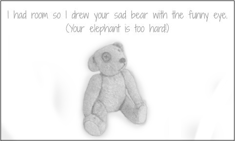 I had room so I drew your sad bear with the funny eye. (Your elephant is too hard!)