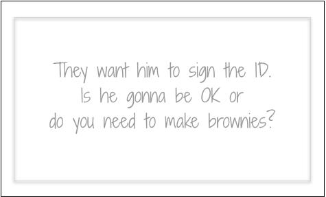 They want him to sign the ID. Is he gonna be OK or do you need to make brownies?